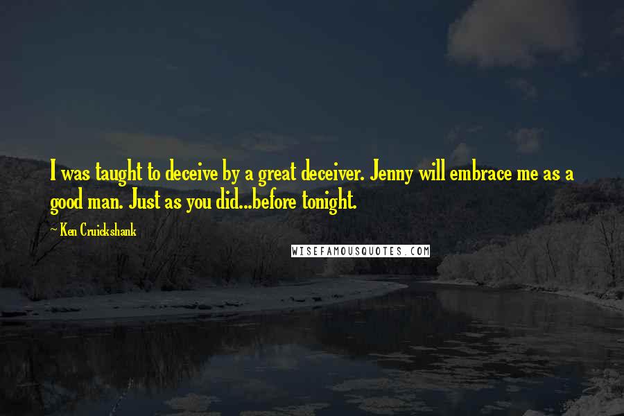 Ken Cruickshank Quotes: I was taught to deceive by a great deceiver. Jenny will embrace me as a good man. Just as you did...before tonight.
