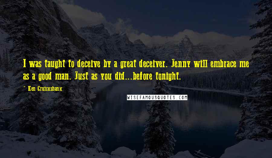 Ken Cruickshank Quotes: I was taught to deceive by a great deceiver. Jenny will embrace me as a good man. Just as you did...before tonight.