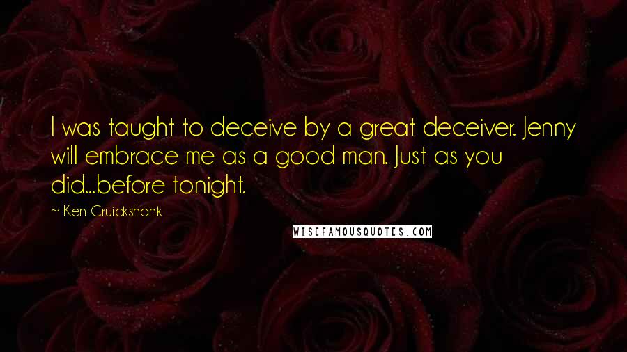 Ken Cruickshank Quotes: I was taught to deceive by a great deceiver. Jenny will embrace me as a good man. Just as you did...before tonight.