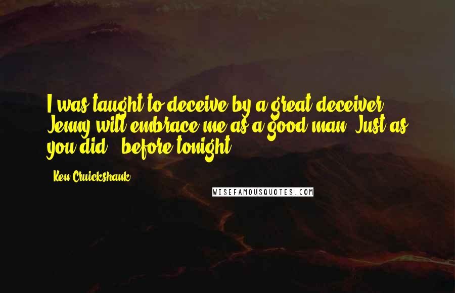 Ken Cruickshank Quotes: I was taught to deceive by a great deceiver. Jenny will embrace me as a good man. Just as you did...before tonight.