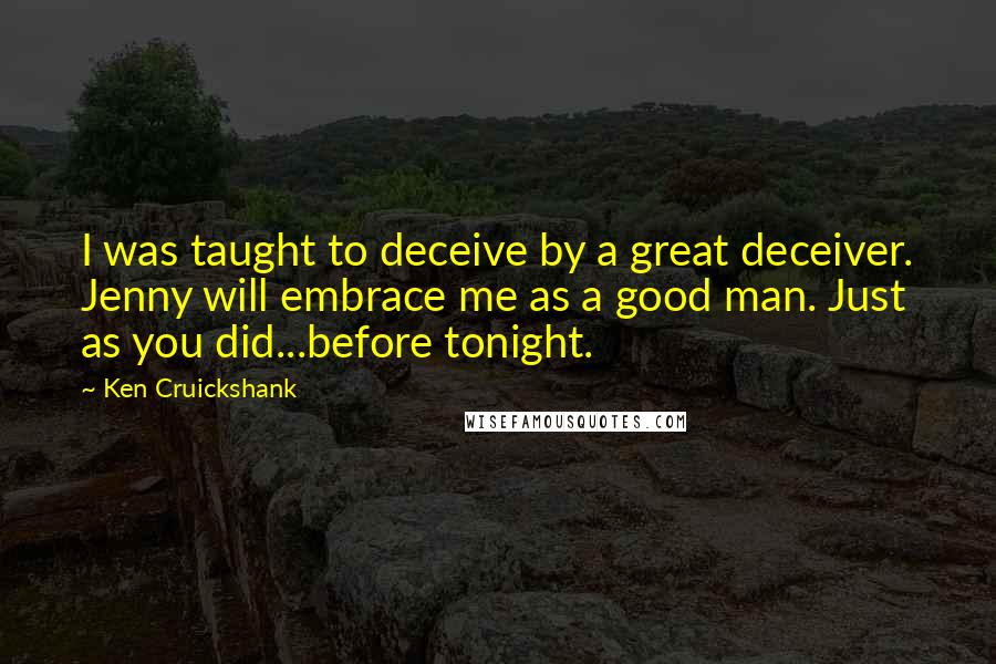 Ken Cruickshank Quotes: I was taught to deceive by a great deceiver. Jenny will embrace me as a good man. Just as you did...before tonight.