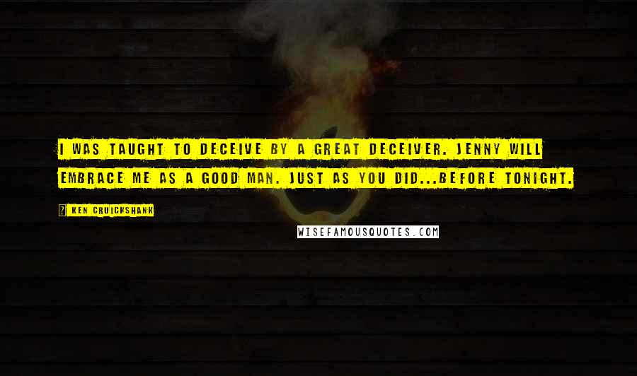 Ken Cruickshank Quotes: I was taught to deceive by a great deceiver. Jenny will embrace me as a good man. Just as you did...before tonight.