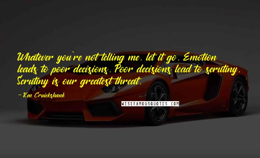 Ken Cruickshank Quotes: Whatever you're not telling me, let it go. Emotion leads to poor decisions. Poor decisions lead to scrutiny. Scrutiny is our greatest threat.