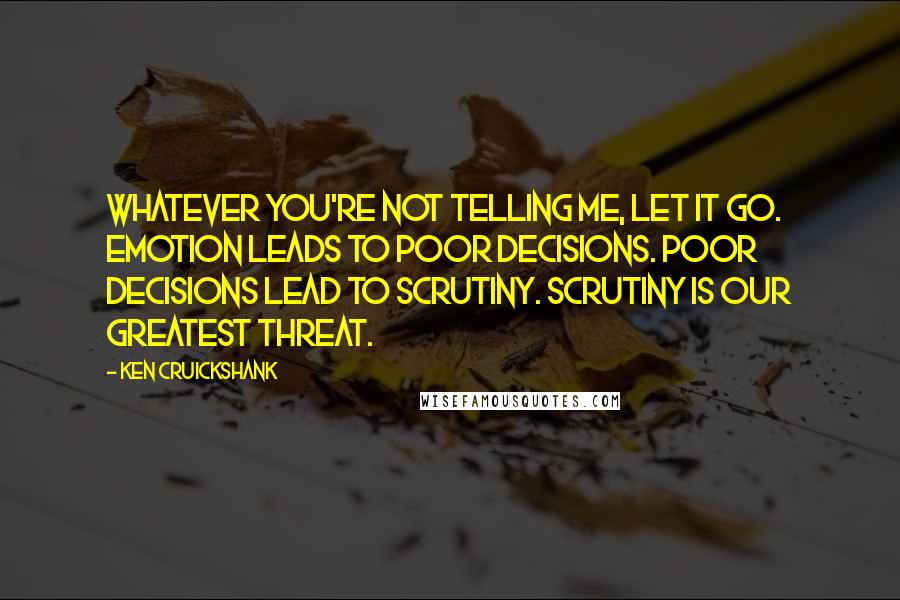 Ken Cruickshank Quotes: Whatever you're not telling me, let it go. Emotion leads to poor decisions. Poor decisions lead to scrutiny. Scrutiny is our greatest threat.