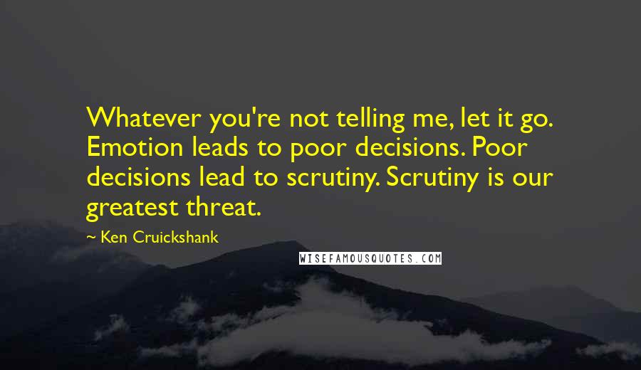 Ken Cruickshank Quotes: Whatever you're not telling me, let it go. Emotion leads to poor decisions. Poor decisions lead to scrutiny. Scrutiny is our greatest threat.