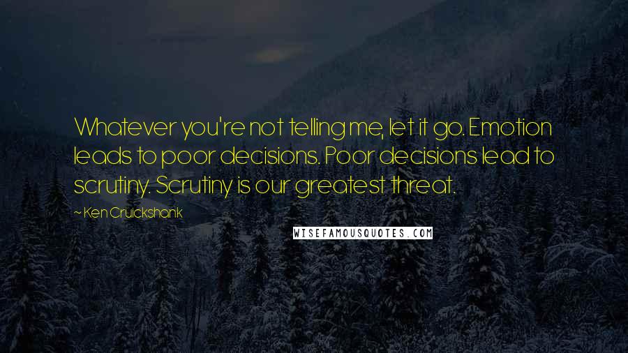 Ken Cruickshank Quotes: Whatever you're not telling me, let it go. Emotion leads to poor decisions. Poor decisions lead to scrutiny. Scrutiny is our greatest threat.