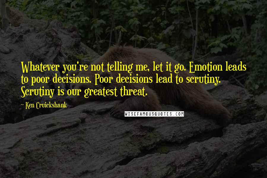 Ken Cruickshank Quotes: Whatever you're not telling me, let it go. Emotion leads to poor decisions. Poor decisions lead to scrutiny. Scrutiny is our greatest threat.