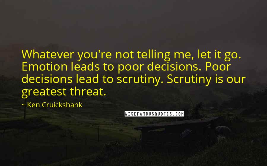 Ken Cruickshank Quotes: Whatever you're not telling me, let it go. Emotion leads to poor decisions. Poor decisions lead to scrutiny. Scrutiny is our greatest threat.