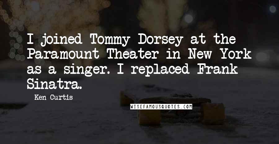 Ken Curtis Quotes: I joined Tommy Dorsey at the Paramount Theater in New York as a singer. I replaced Frank Sinatra.
