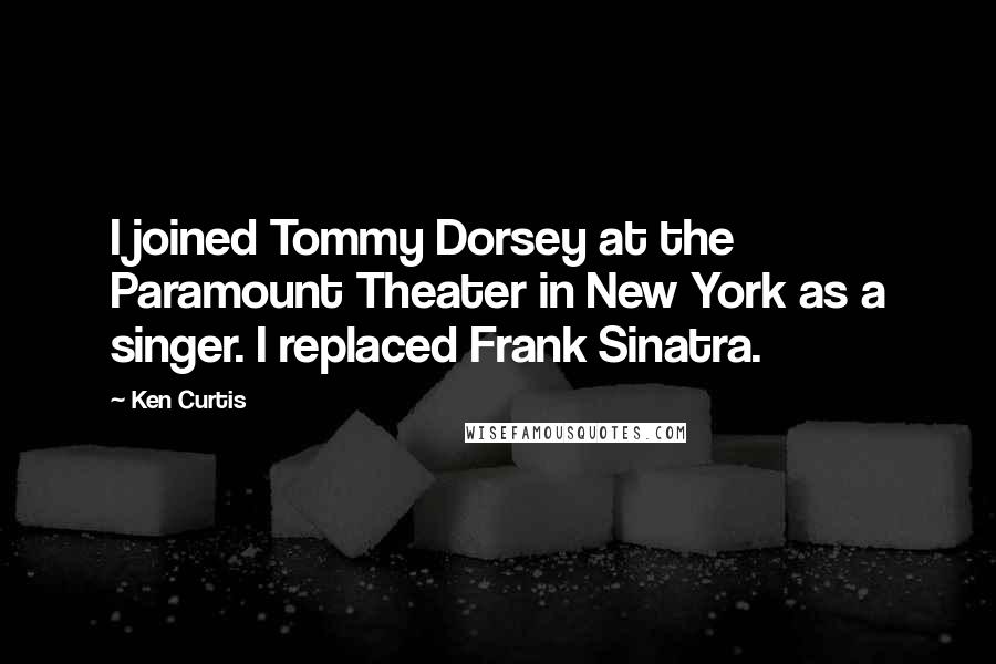 Ken Curtis Quotes: I joined Tommy Dorsey at the Paramount Theater in New York as a singer. I replaced Frank Sinatra.