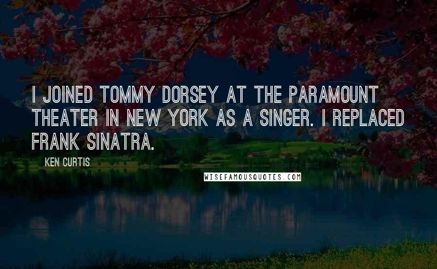 Ken Curtis Quotes: I joined Tommy Dorsey at the Paramount Theater in New York as a singer. I replaced Frank Sinatra.