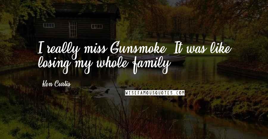 Ken Curtis Quotes: I really miss Gunsmoke. It was like losing my whole family.