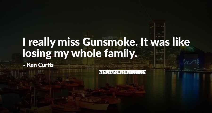 Ken Curtis Quotes: I really miss Gunsmoke. It was like losing my whole family.