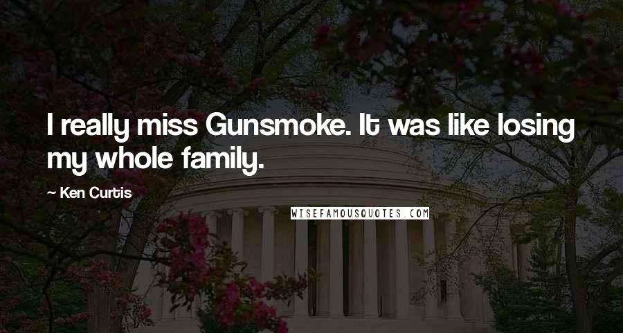 Ken Curtis Quotes: I really miss Gunsmoke. It was like losing my whole family.