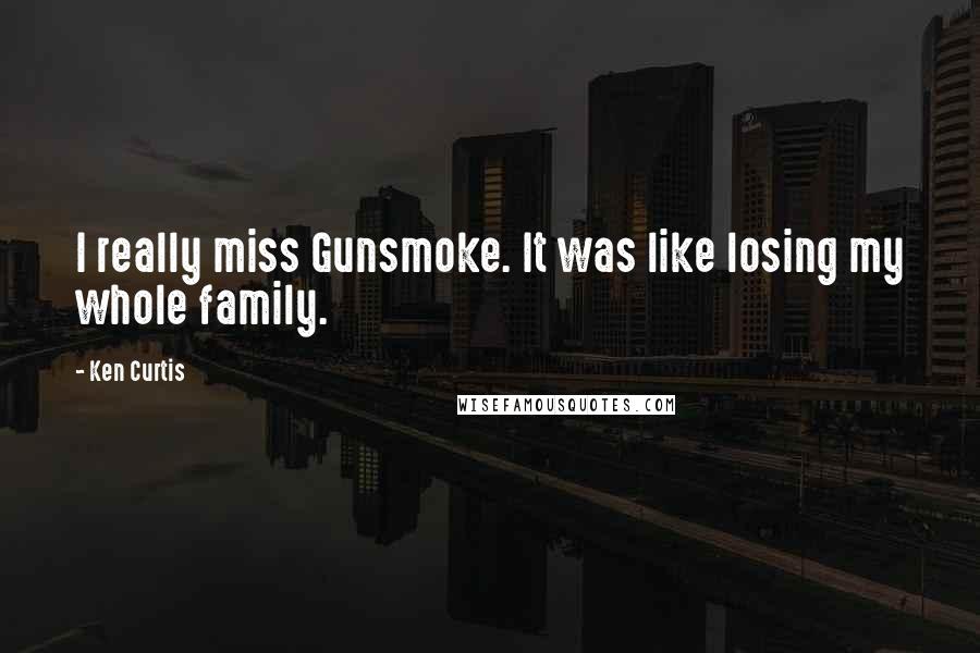 Ken Curtis Quotes: I really miss Gunsmoke. It was like losing my whole family.