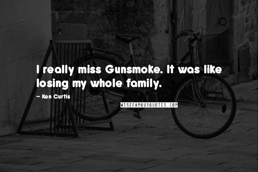 Ken Curtis Quotes: I really miss Gunsmoke. It was like losing my whole family.