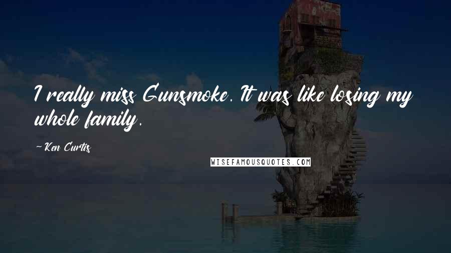 Ken Curtis Quotes: I really miss Gunsmoke. It was like losing my whole family.