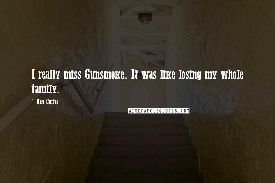 Ken Curtis Quotes: I really miss Gunsmoke. It was like losing my whole family.