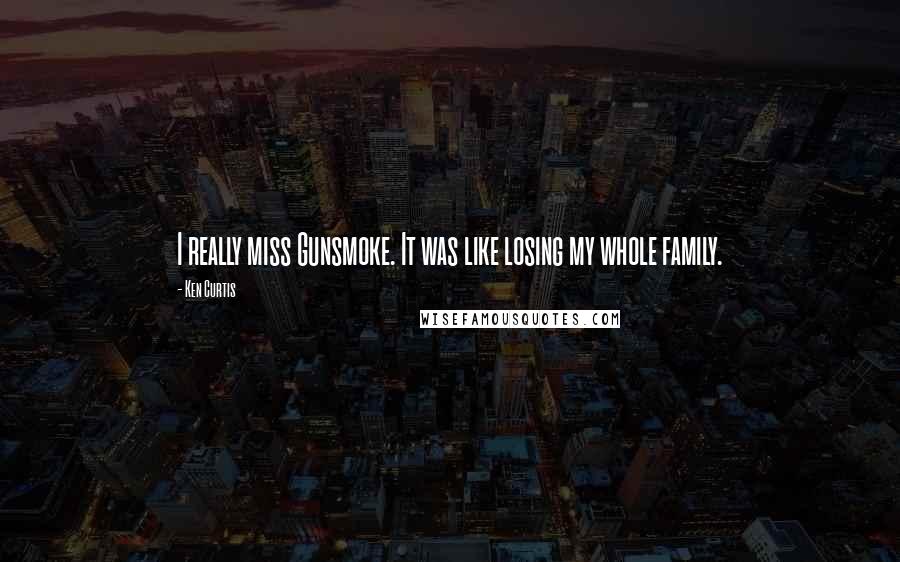 Ken Curtis Quotes: I really miss Gunsmoke. It was like losing my whole family.