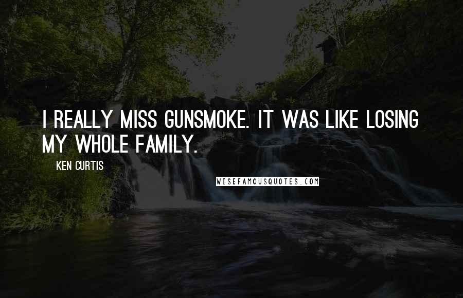 Ken Curtis Quotes: I really miss Gunsmoke. It was like losing my whole family.