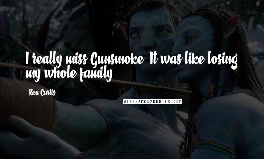 Ken Curtis Quotes: I really miss Gunsmoke. It was like losing my whole family.