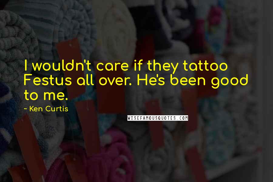 Ken Curtis Quotes: I wouldn't care if they tattoo Festus all over. He's been good to me.