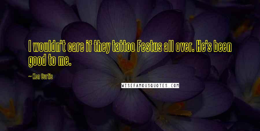 Ken Curtis Quotes: I wouldn't care if they tattoo Festus all over. He's been good to me.
