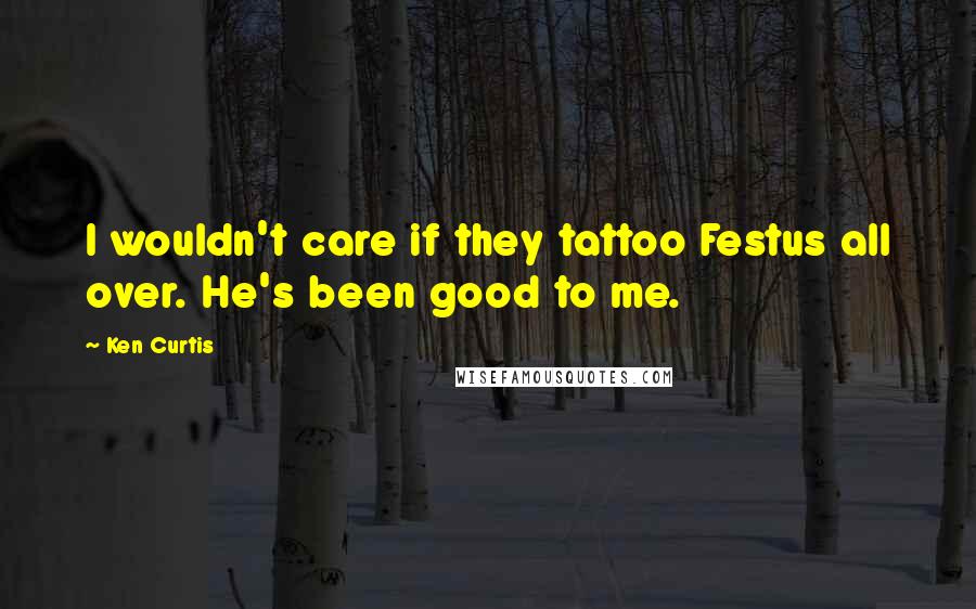 Ken Curtis Quotes: I wouldn't care if they tattoo Festus all over. He's been good to me.