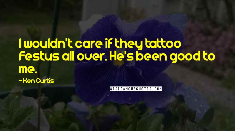 Ken Curtis Quotes: I wouldn't care if they tattoo Festus all over. He's been good to me.