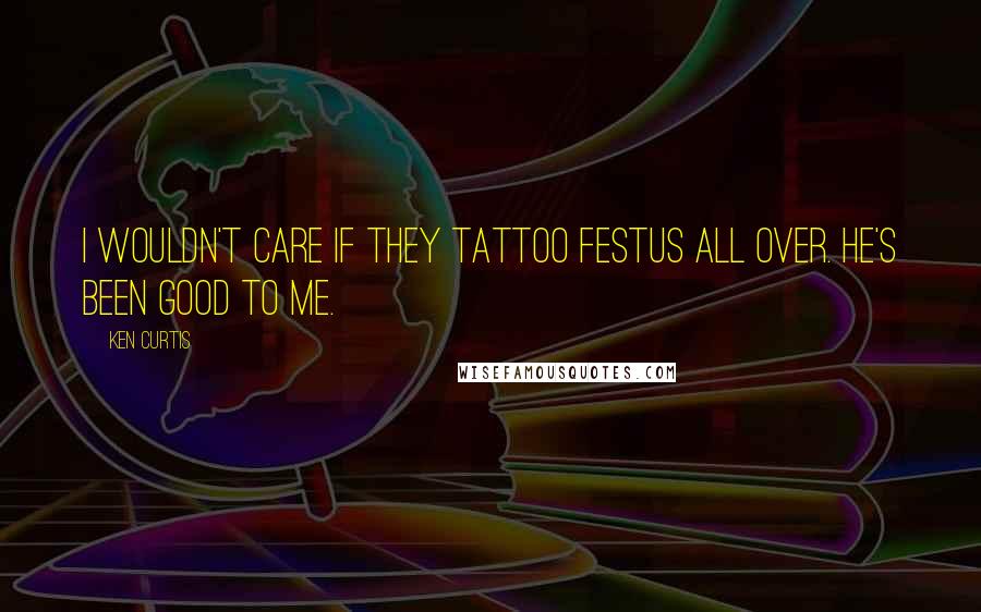 Ken Curtis Quotes: I wouldn't care if they tattoo Festus all over. He's been good to me.