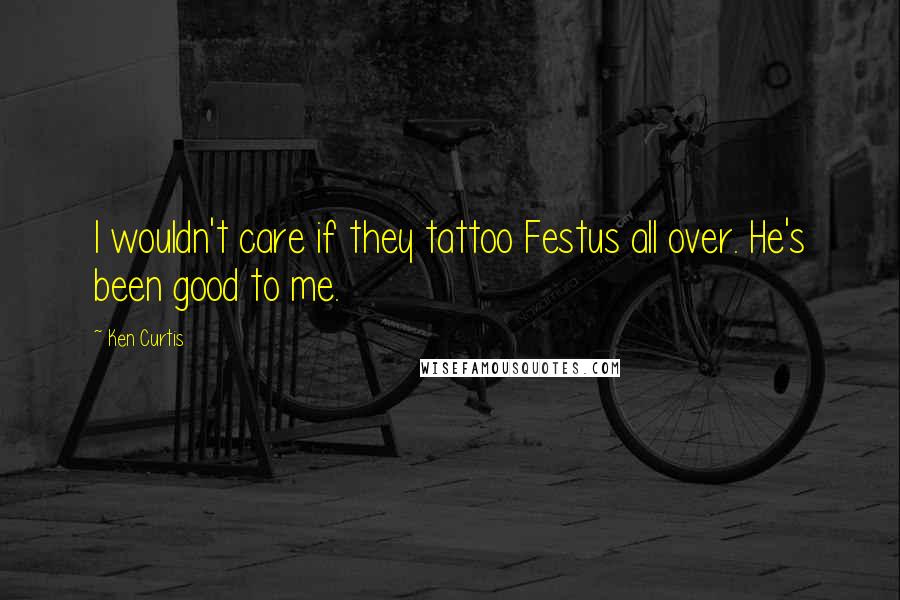 Ken Curtis Quotes: I wouldn't care if they tattoo Festus all over. He's been good to me.