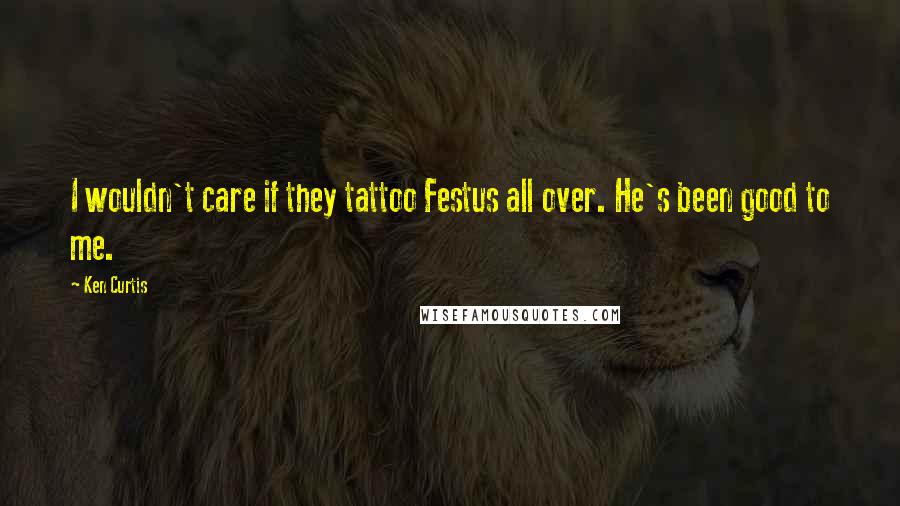 Ken Curtis Quotes: I wouldn't care if they tattoo Festus all over. He's been good to me.