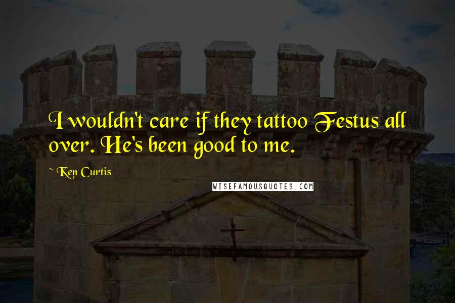 Ken Curtis Quotes: I wouldn't care if they tattoo Festus all over. He's been good to me.