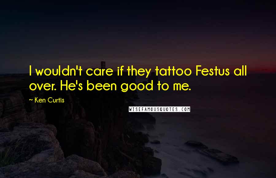 Ken Curtis Quotes: I wouldn't care if they tattoo Festus all over. He's been good to me.