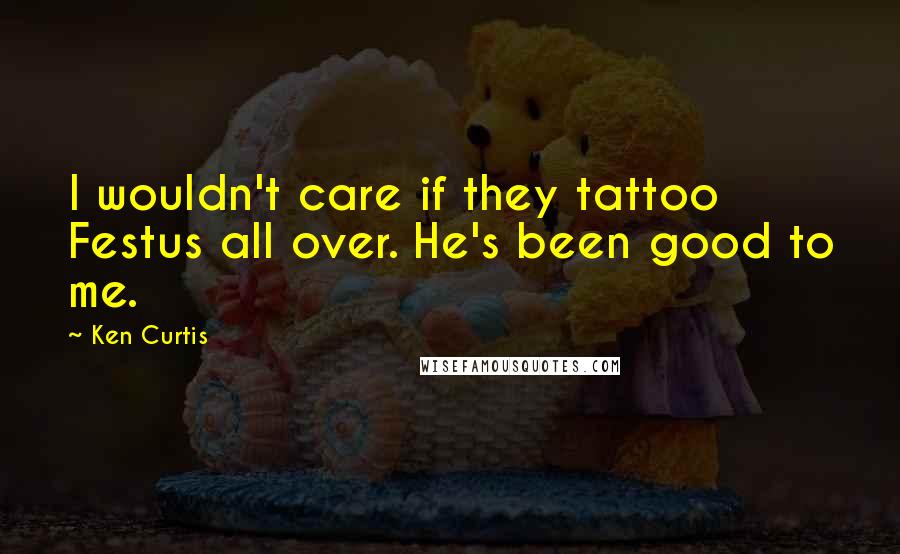 Ken Curtis Quotes: I wouldn't care if they tattoo Festus all over. He's been good to me.