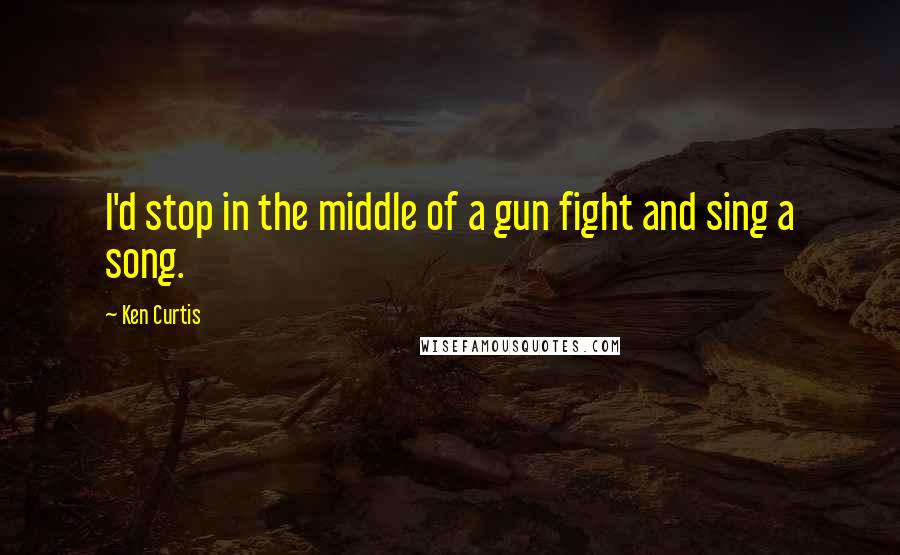 Ken Curtis Quotes: I'd stop in the middle of a gun fight and sing a song.