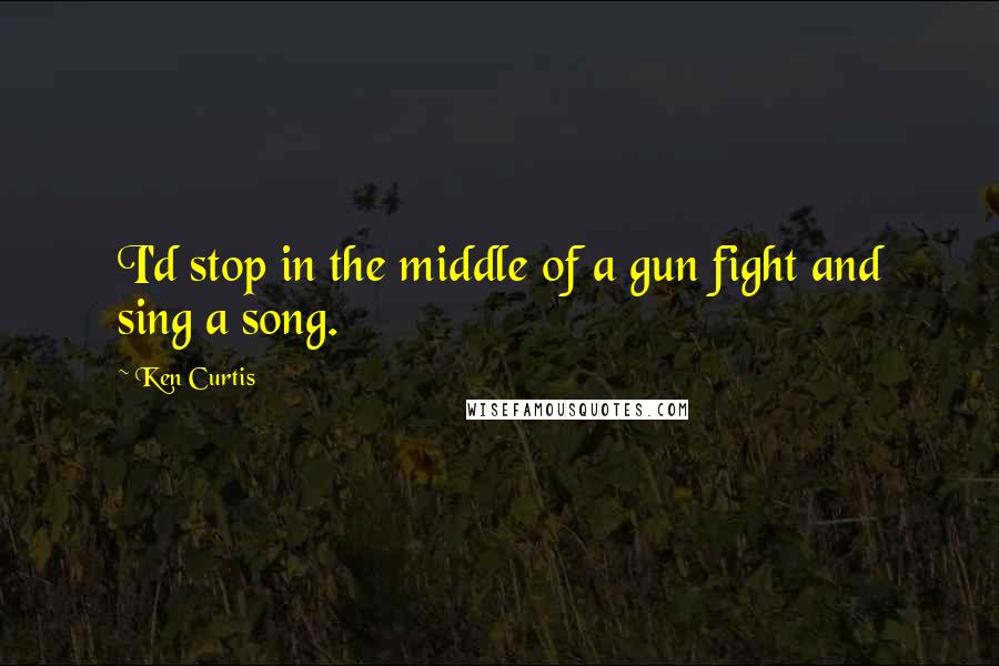 Ken Curtis Quotes: I'd stop in the middle of a gun fight and sing a song.