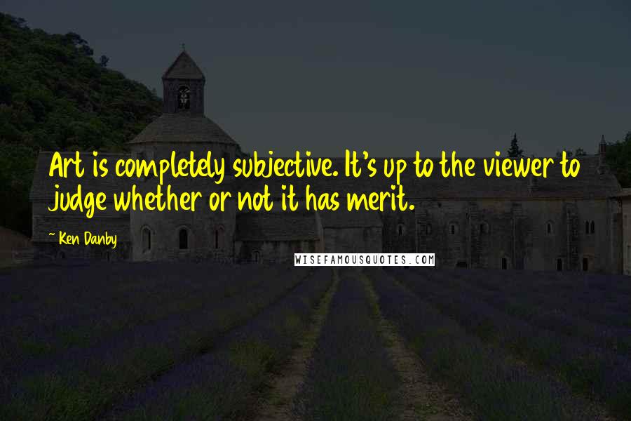 Ken Danby Quotes: Art is completely subjective. It's up to the viewer to judge whether or not it has merit.