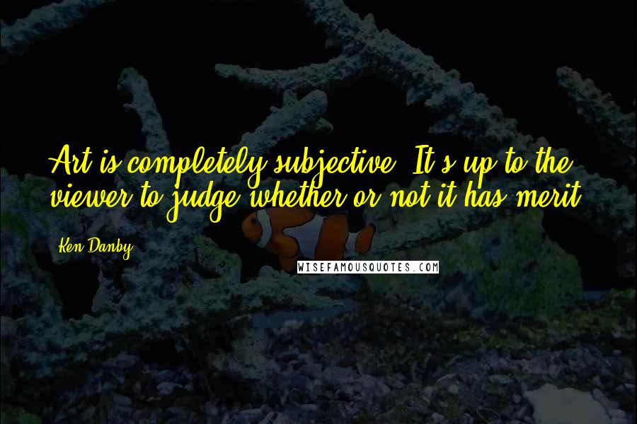 Ken Danby Quotes: Art is completely subjective. It's up to the viewer to judge whether or not it has merit.