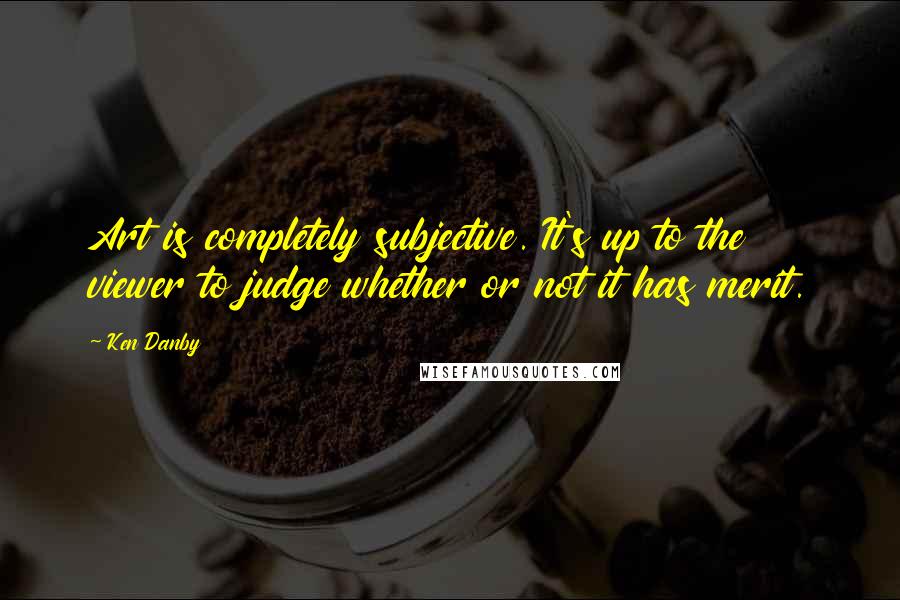 Ken Danby Quotes: Art is completely subjective. It's up to the viewer to judge whether or not it has merit.