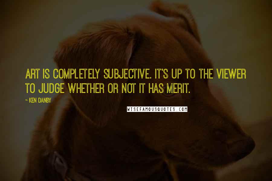 Ken Danby Quotes: Art is completely subjective. It's up to the viewer to judge whether or not it has merit.