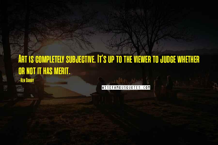 Ken Danby Quotes: Art is completely subjective. It's up to the viewer to judge whether or not it has merit.