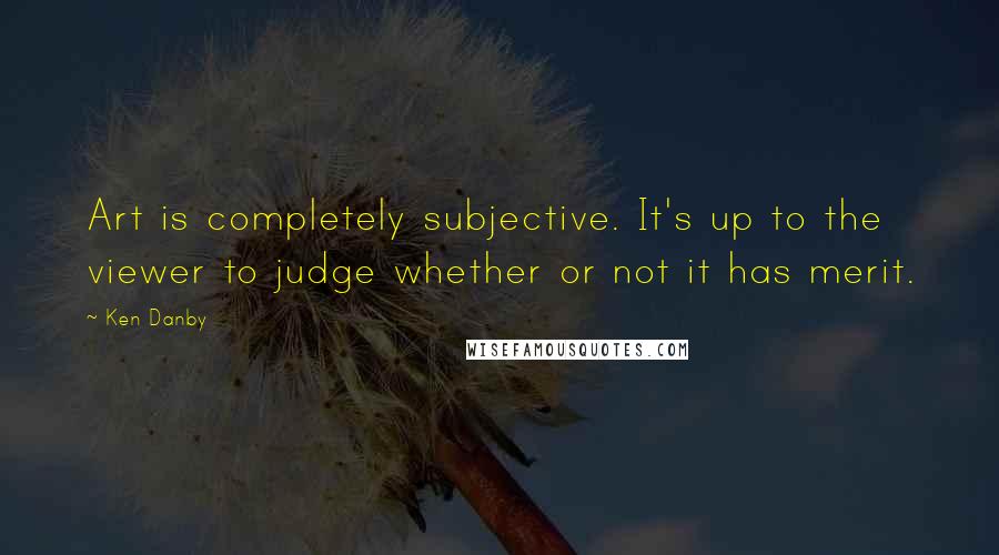 Ken Danby Quotes: Art is completely subjective. It's up to the viewer to judge whether or not it has merit.