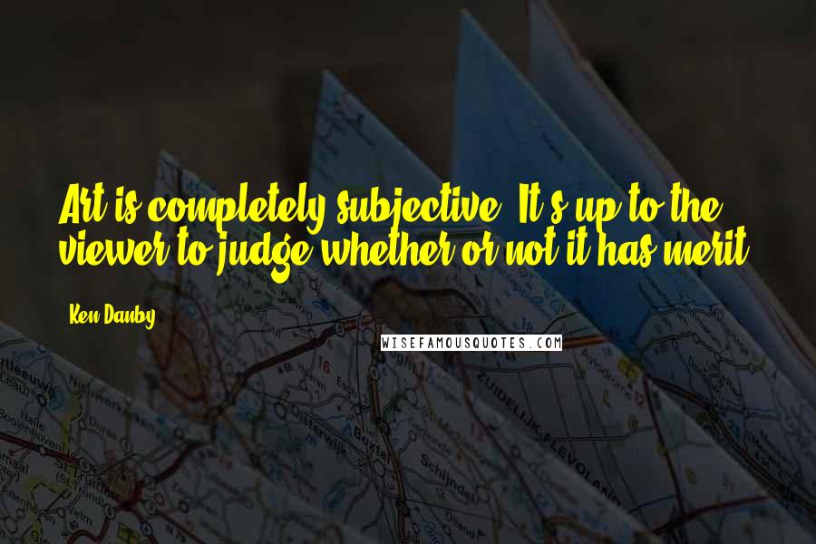 Ken Danby Quotes: Art is completely subjective. It's up to the viewer to judge whether or not it has merit.