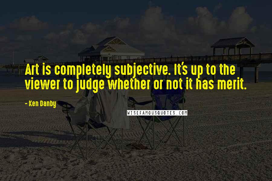 Ken Danby Quotes: Art is completely subjective. It's up to the viewer to judge whether or not it has merit.