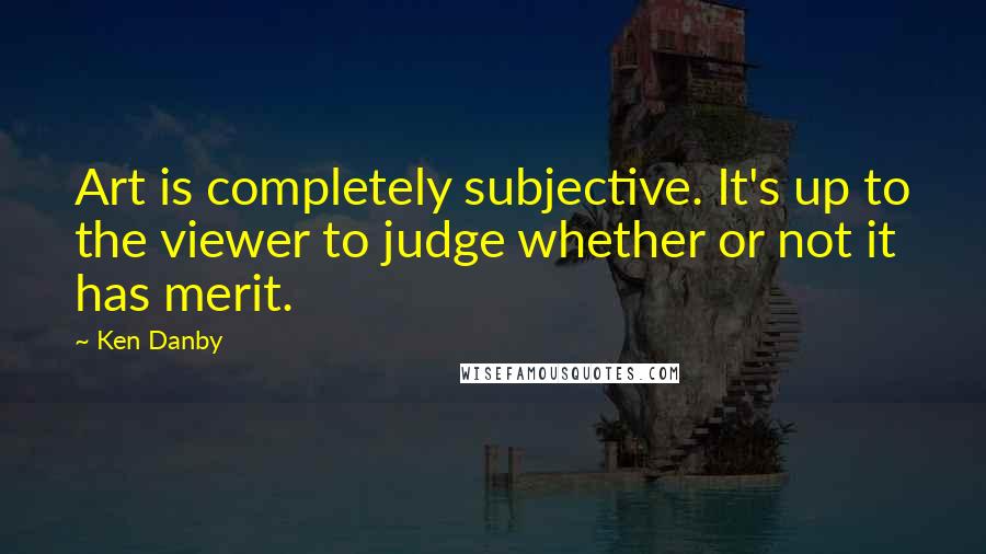 Ken Danby Quotes: Art is completely subjective. It's up to the viewer to judge whether or not it has merit.