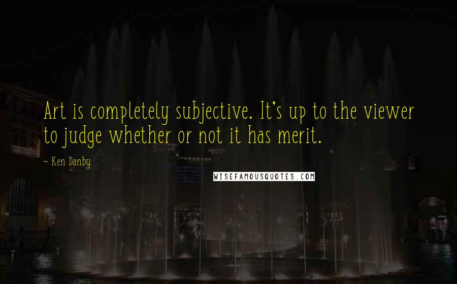 Ken Danby Quotes: Art is completely subjective. It's up to the viewer to judge whether or not it has merit.