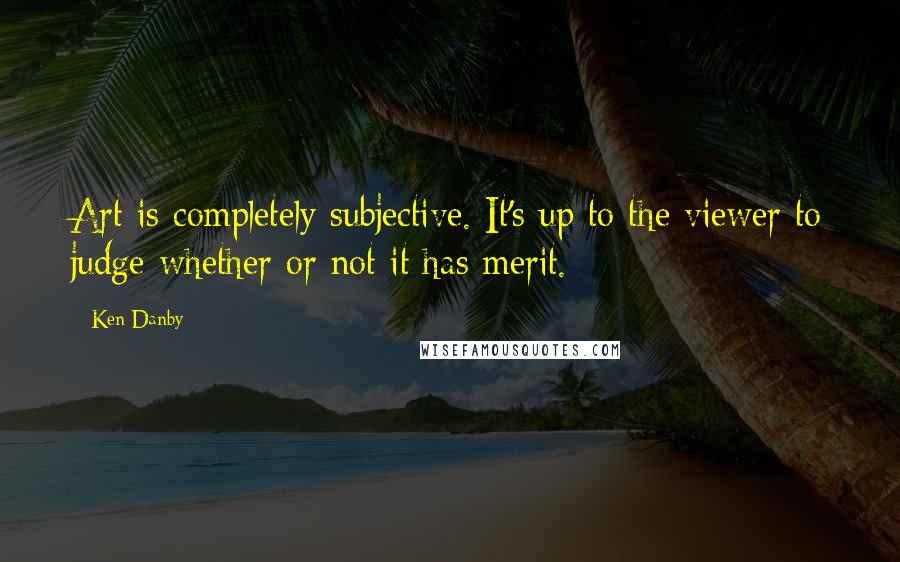 Ken Danby Quotes: Art is completely subjective. It's up to the viewer to judge whether or not it has merit.