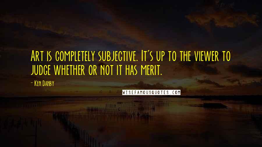 Ken Danby Quotes: Art is completely subjective. It's up to the viewer to judge whether or not it has merit.