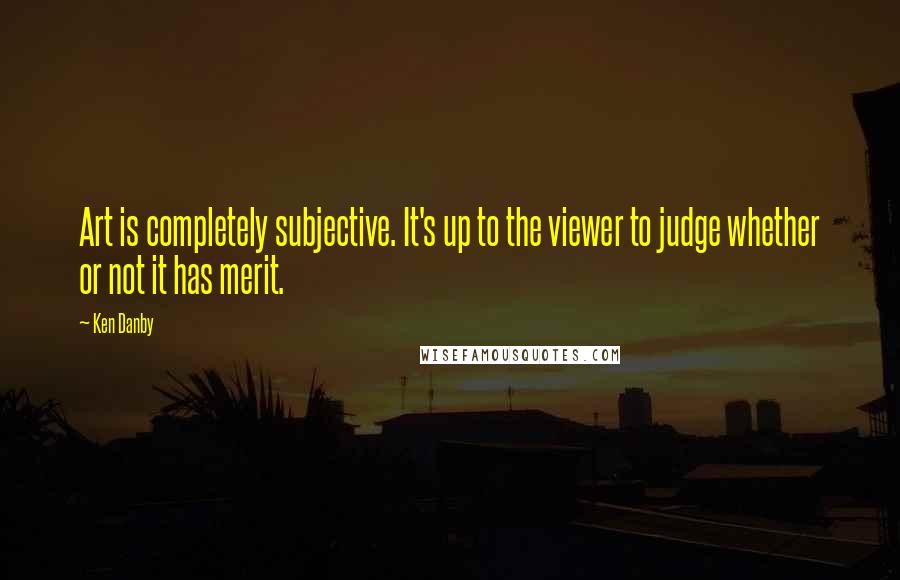 Ken Danby Quotes: Art is completely subjective. It's up to the viewer to judge whether or not it has merit.